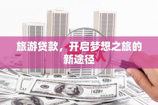 石台旅游贷款，开启梦想之旅的新途径