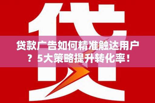 石台贷款广告如何精准触达用户？5大策略提升转化率！