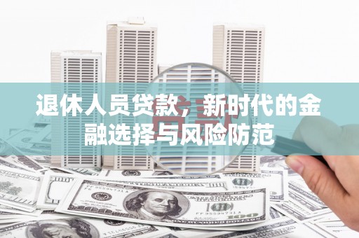 石台退休人员贷款，新时代的金融选择与风险防范