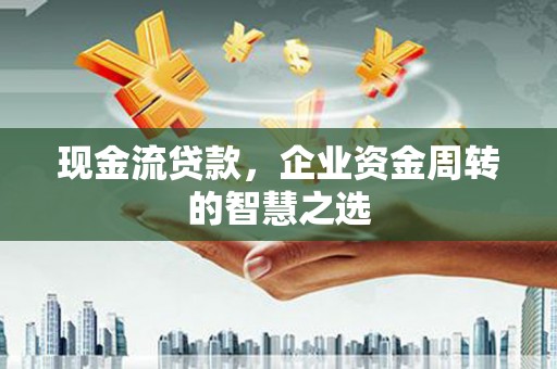 石台现金流贷款，企业资金周转的智慧之选