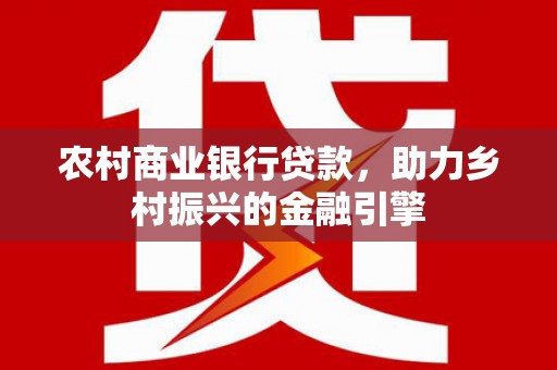 石台农村商业银行贷款，助力乡村振兴的金融引擎