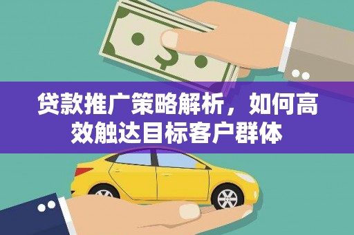 石台贷款推广策略解析，如何高效触达目标客户群体