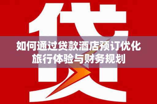 石台如何通过贷款酒店预订优化旅行体验与财务规划