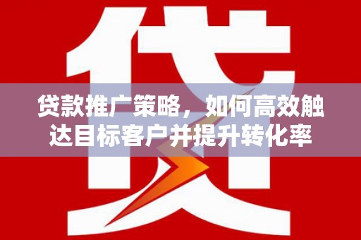 石台贷款推广策略，如何高效触达目标客户并提升转化率