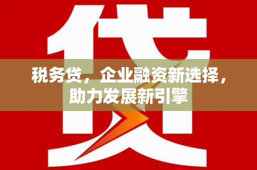 石台税务贷，企业融资新选择，助力发展新引擎