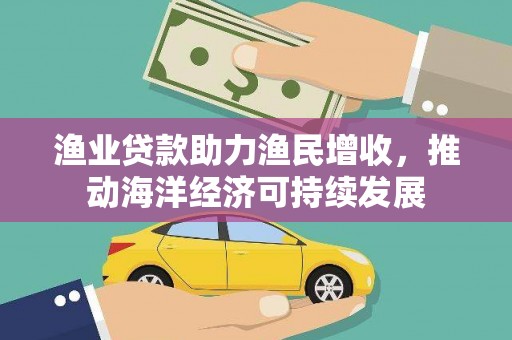 石台渔业贷款助力渔民增收，推动海洋经济可持续发展