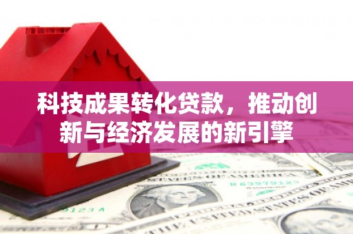 石台科技成果转化贷款，推动创新与经济发展的新引擎