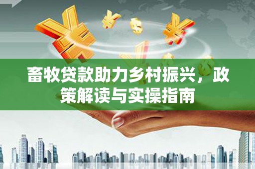 石台畜牧贷款助力乡村振兴，政策解读与实操指南
