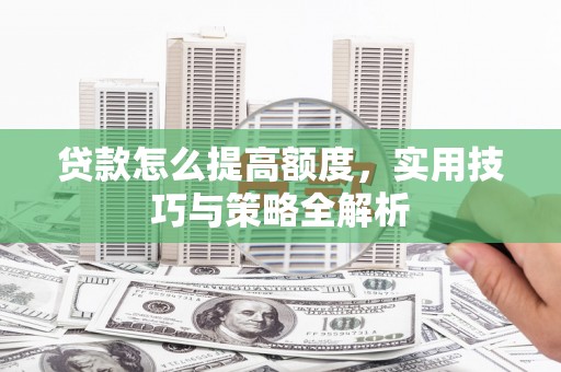 石台贷款怎么提高额度，实用技巧与策略全解析
