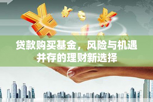 石台贷款购买基金，风险与机遇并存的理财新选择