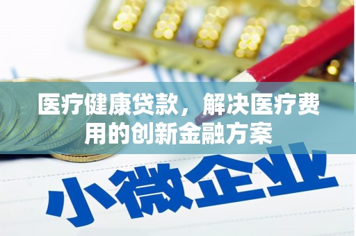 石台医疗健康贷款，解决医疗费用的创新金融方案