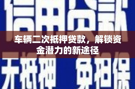 石台车辆二次抵押贷款，解锁资金潜力的新途径