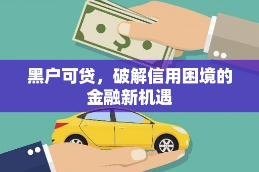 石台黑户可贷，破解信用困境的金融新机遇