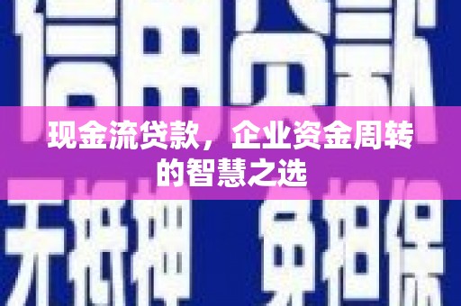 石台现金流贷款，企业资金周转的智慧之选