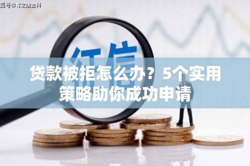 石台贷款被拒怎么办？5个实用策略助你成功申请