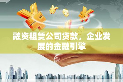 石台融资租赁公司贷款，企业发展的金融引擎