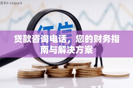 石台贷款咨询电话，您的财务指南与解决方案